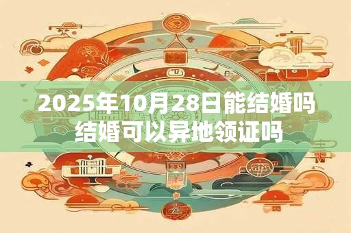2025年10月28日能结婚吗 结婚可以异地领证吗