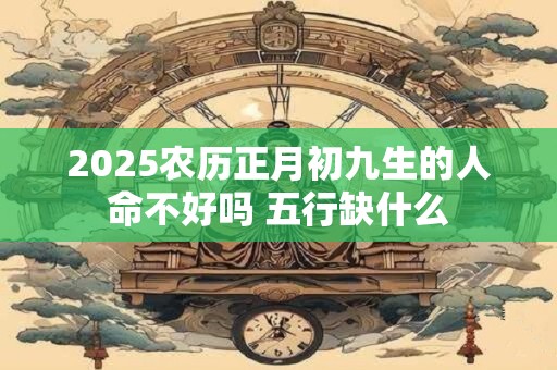 2025农历正月初九生的人命不好吗 五行缺什么