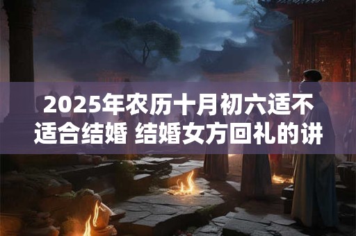 2025年农历十月初六适不适合结婚 结婚女方回礼的讲究
