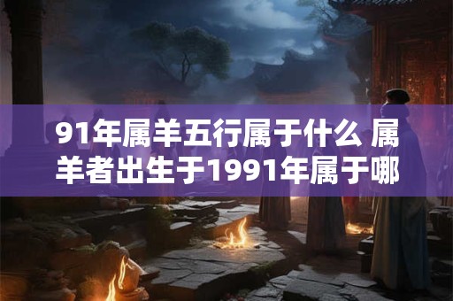 91年属羊五行属于什么 属羊者出生于1991年属于哪个五行