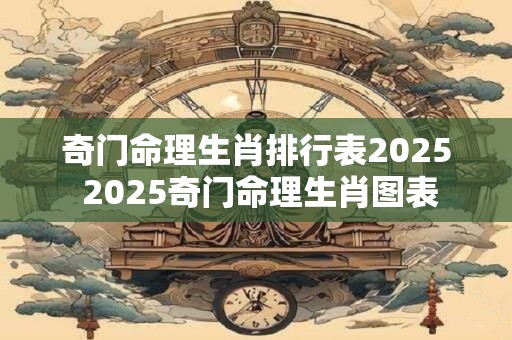奇门命理生肖排行表2025 2025奇门命理生肖图表