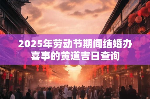 2025年劳动节期间结婚办喜事的黄道吉日查询