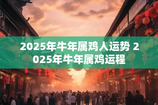 2025年牛年属鸡人运势 2025年牛年属鸡运程