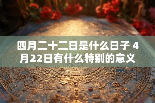 四月二十二日是什么日子 4月22日有什么特别的意义