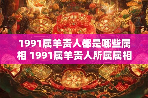 1991属羊贵人都是哪些属相 1991属羊贵人所属属相是什么
