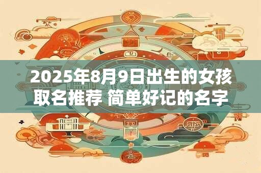 2025年8月9日出生的女孩取名推荐 简单好记的名字