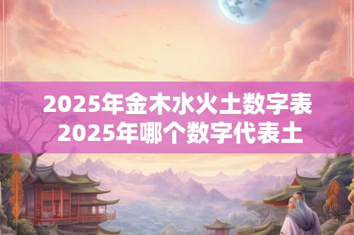 2025年金木水火土数字表 2025年哪个数字代表土