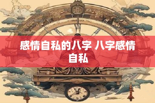 感情自私的八字 八字感情自私