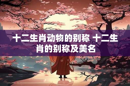 十二生肖动物的别称 十二生肖的别称及美名