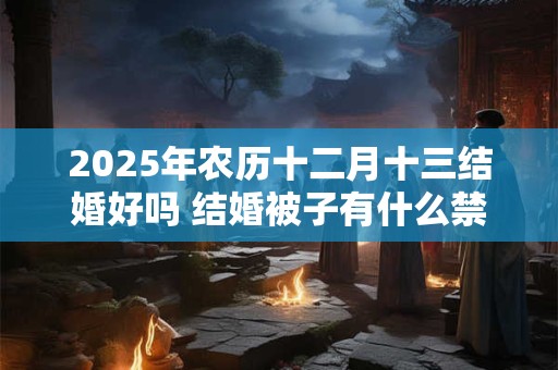 2026年农历十二月十三结婚好吗 结婚被子有什么禁忌
