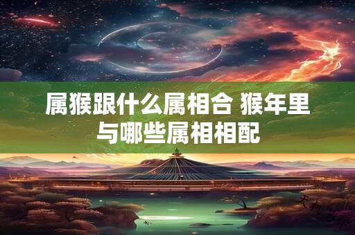 属猴跟什么属相合 猴年里与哪些属相相配