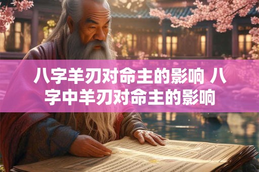 八字羊刃对命主的影响 八字中羊刃对命主的影响