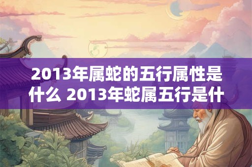 2013年属蛇的五行属性是什么 2013年蛇属五行是什么
