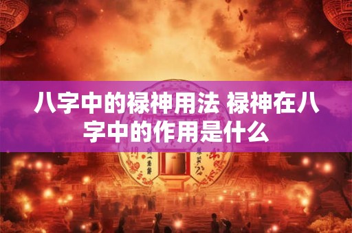 详细阅读:八字中的禄神用法 禄神在八字中的作用是什么 八字中的禄神用法 禄神在八字中的作用是什么