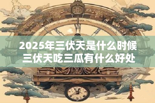 2025年三伏天是什么时候 三伏天吃三瓜有什么好处