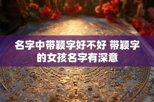 名字中带颖字好不好 带颖字的女孩名字有深意