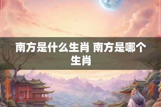 南方是什么生肖 南方是哪个生肖