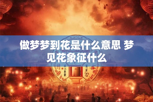 做梦梦到花是什么意思 梦见花象征什么