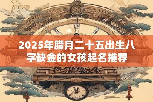 2026年腊月二十五出生八字缺金的女孩起名推荐 2026年腊月二十五出生八字缺金的女孩起名推荐