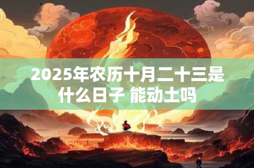 2025年农历十月二十三是什么日子 能动土吗