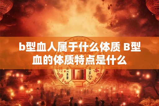 b型血人属于什么体质 B型血的体质特点是什么