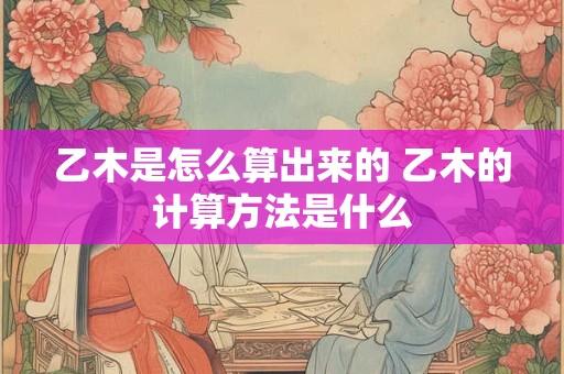 乙木是怎么算出来的 乙木的计算方法是什么