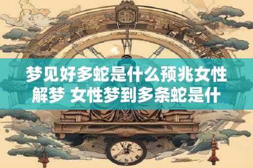梦见好多蛇是什么预兆女性解梦 女性梦到多条蛇是什么预兆