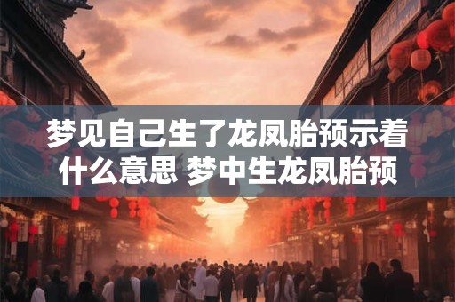 梦见自己生了龙凤胎预示着什么意思 梦中生龙凤胎预示着什么