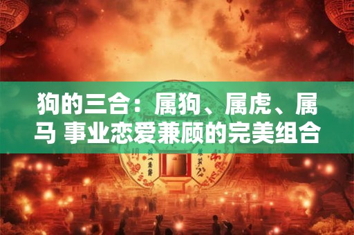 狗的三合：属狗、属虎、属马 事业恋爱兼顾的完美组合