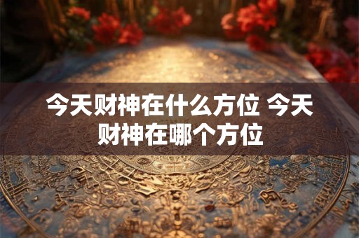 今天财神在什么方位 今天财神在哪个方位