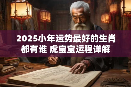2025小年运势最好的生肖都有谁 虎宝宝运程详解