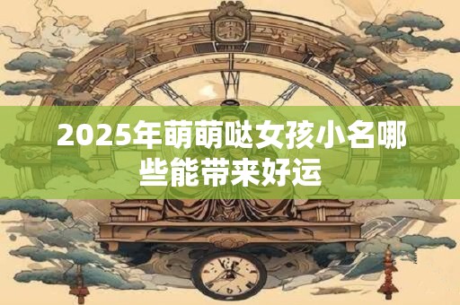 2025年萌萌哒女孩小名哪些能带来好运