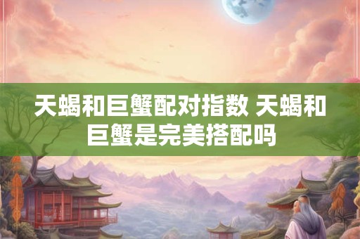 天蝎和巨蟹配对指数 天蝎和巨蟹是完美搭配吗