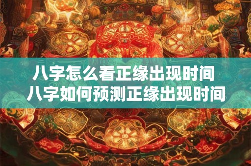 八字怎么看正缘出现时间 八字如何预测正缘出现时间
