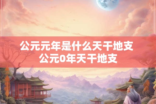 公元元年是什么天干地支 公元0年天干地支