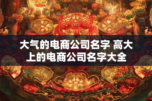 大气的电商公司名字 高大上的电商公司名字大全
