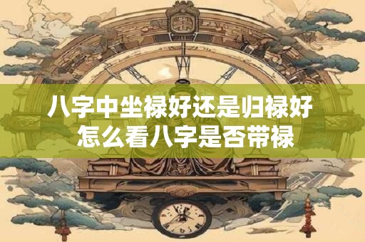八字中坐禄好还是归禄好  怎么看八字是否带禄