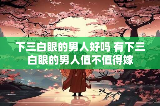 下三白眼的男人好吗 有下三白眼的男人值不值得嫁