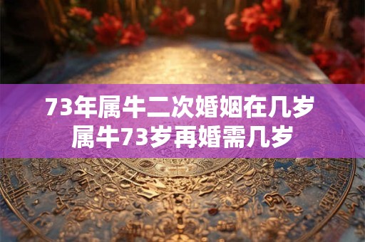 73年属牛二次婚姻在几岁 属牛73岁再婚需几岁