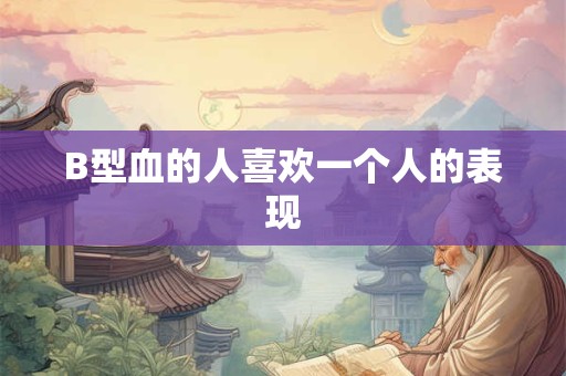 B型血的人喜欢一个人的表现