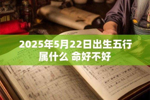 2025年5月22日出生五行属什么 命好不好