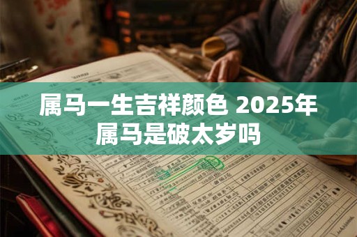 属马一生吉祥颜色 2025年属马是破太岁吗