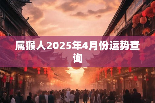 属猴人2025年4月份运势查询