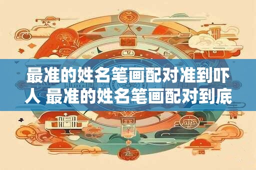 最准的姓名笔画配对准到吓人 最准的姓名笔画配对到底有多吓人