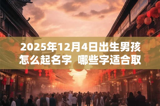 2025年12月4日出生男孩怎么起名字  哪些字适合取名