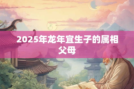 2025年龙年宜生子的属相父母