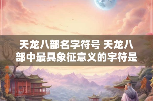 天龙八部名字符号 天龙八部中最具象征意义的字符是哪些