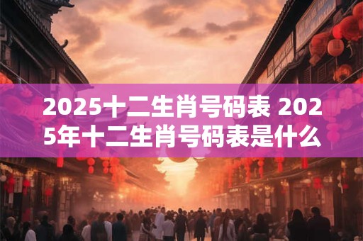 2025十二生肖号码表 2025年十二生肖号码表是什么