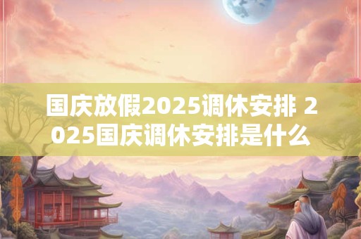 国庆放假2025调休安排 2025国庆调休安排是什么