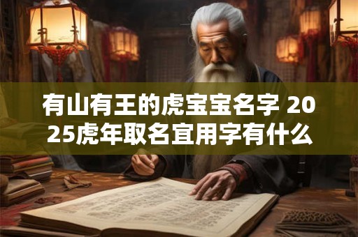 有山有王的虎宝宝名字 2025虎年取名宜用字有什么 有山有王的虎宝宝名字 2025虎年取名宜用字有什么